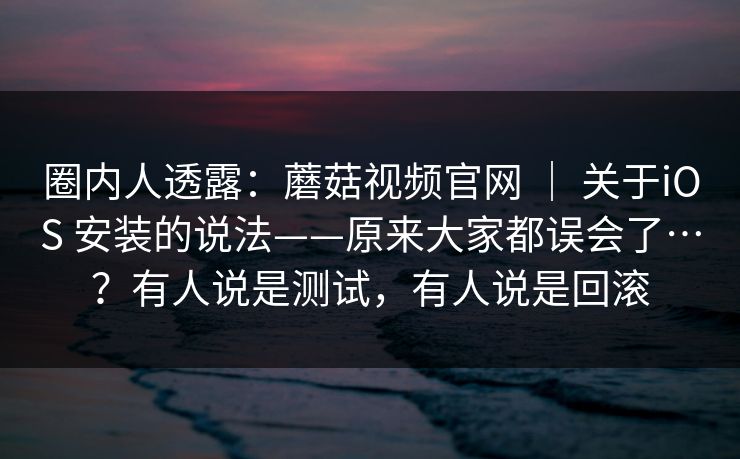 圈内人透露:蘑菇视频官网 | 关于iOS 安装的说法——原来大家都误会了…?有人说是测试,有人说是回滚 第1张 圈内人透露:蘑菇视频官网 | 关于iOS 安装的说法——原来大家都误会了…?有人说是测试,有人说是回滚 第1张