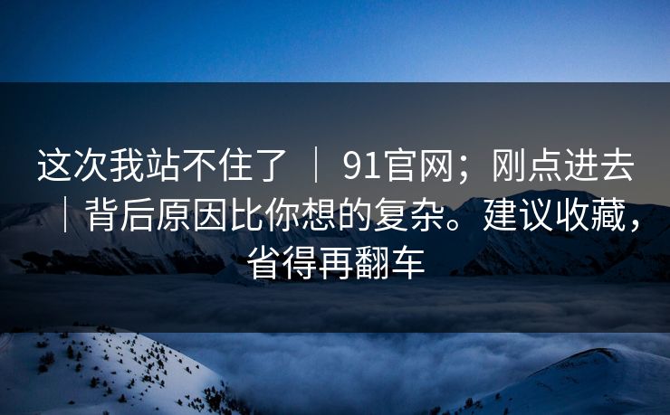 这次我站不住了 | 91官网;刚点进去|背后原因比你想的复杂。建议收藏,省得再翻车 第1张 这次我站不住了 | 91官网;刚点进去|背后原因比你想的复杂。建议收藏,省得再翻车 第1张