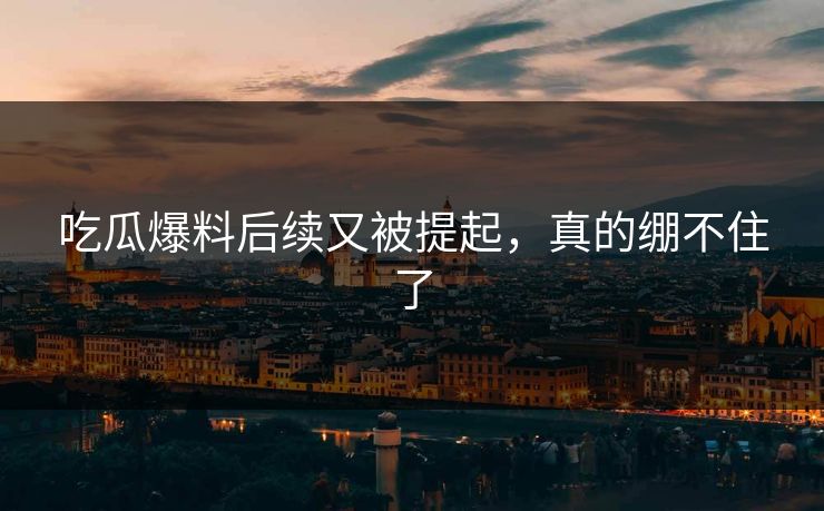 吃瓜爆料后续又被提起，真的绷不住了  第1张