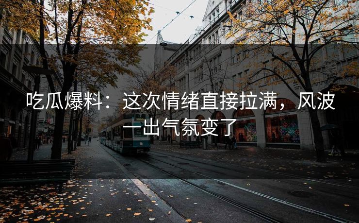 吃瓜爆料：这次情绪直接拉满，风波一出气氛变了  第1张